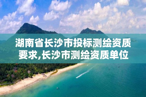 湖南省長沙市投標測繪資質要求,長沙市測繪資質單位名單