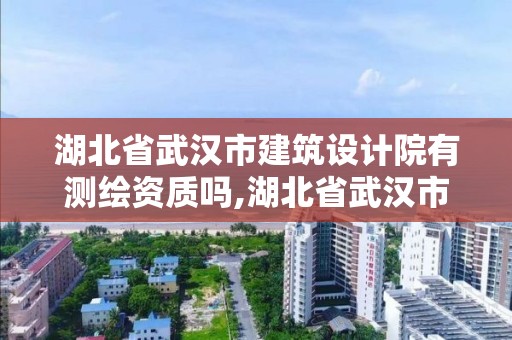 湖北省武漢市建筑設(shè)計(jì)院有測繪資質(zhì)嗎,湖北省武漢市設(shè)計(jì)院名單