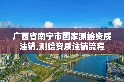 廣西省南寧市國家測繪資質注銷,測繪資質注銷流程