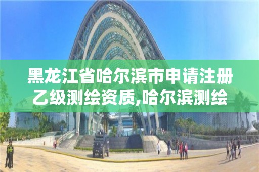 黑龍江省哈爾濱市申請注冊乙級測繪資質(zhì),哈爾濱測繪公司哪家好