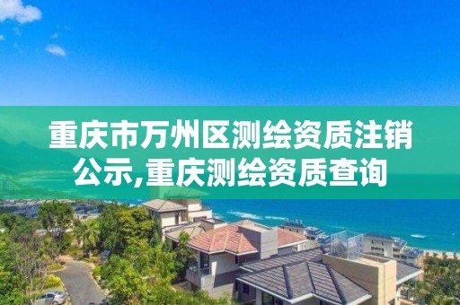 重慶市萬州區測繪資質注銷公示,重慶測繪資質查詢