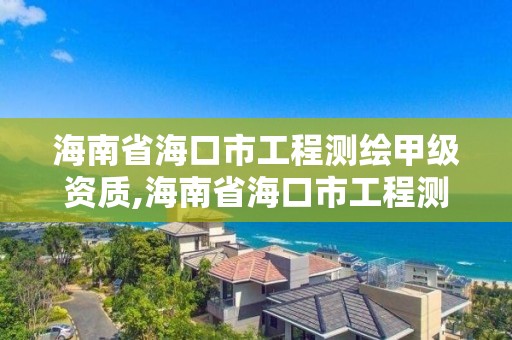 海南省海口市工程測繪甲級資質,海南省海口市工程測繪甲級資質企業