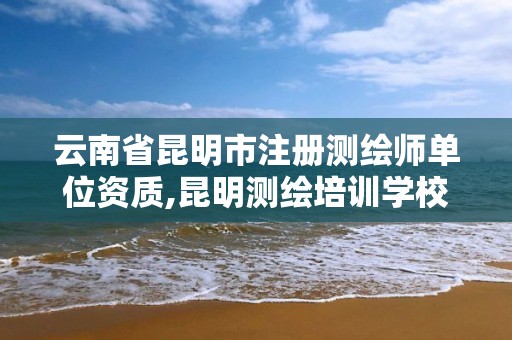 云南省昆明市注冊測繪師單位資質,昆明測繪培訓學校