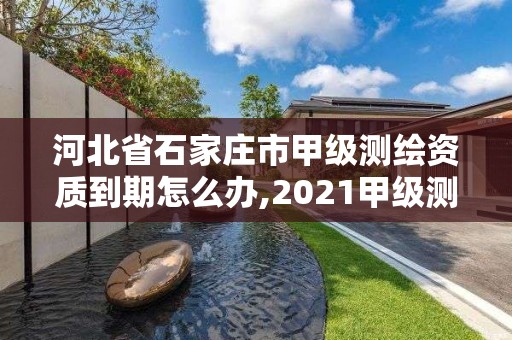 河北省石家莊市甲級測繪資質到期怎么辦,2021甲級測繪資質延期公告。