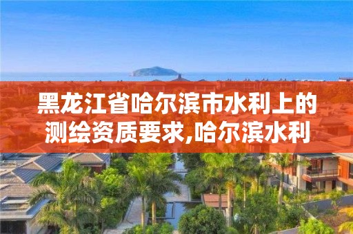 黑龍江省哈爾濱市水利上的測繪資質要求,哈爾濱水利水電勘測設計研究院。