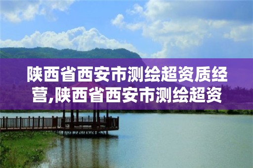 陜西省西安市測繪超資質經營,陜西省西安市測繪超資質經營單位名單