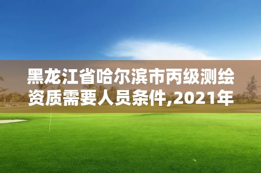 黑龍江省哈爾濱市丙級測繪資質需要人員條件,2021年測繪丙級資質申報條件。