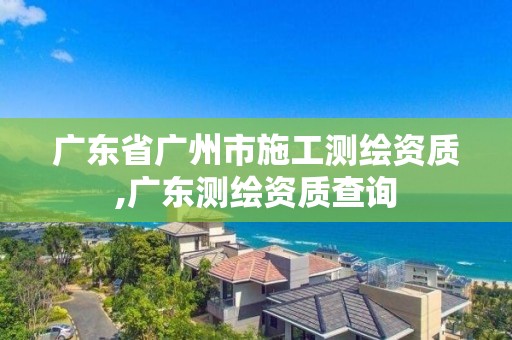 廣東省廣州市施工測繪資質,廣東測繪資質查詢