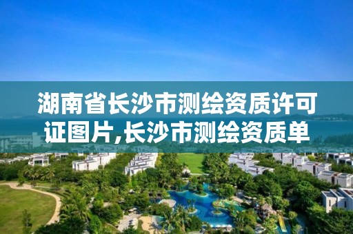 湖南省長沙市測繪資質許可證圖片,長沙市測繪資質單位名單。