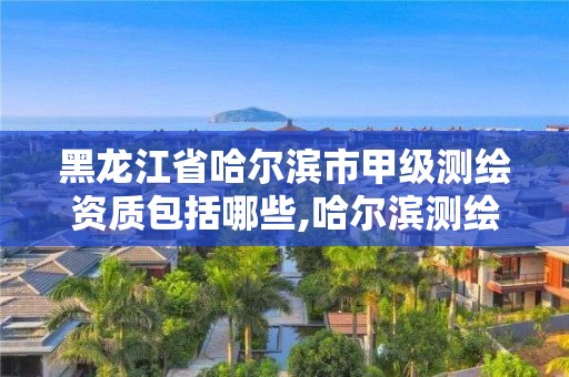 黑龍江省哈爾濱市甲級測繪資質包括哪些,哈爾濱測繪招聘