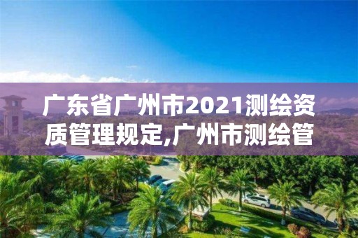 廣東省廣州市2021測繪資質管理規定,廣州市測繪管理辦法