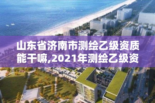 山東省濟(jì)南市測(cè)繪乙級(jí)資質(zhì)能干嘛,2021年測(cè)繪乙級(jí)資質(zhì)申報(bào)條件