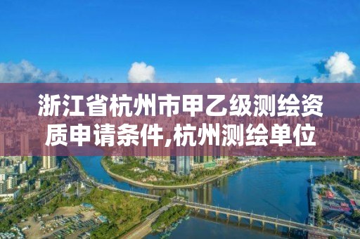 浙江省杭州市甲乙級測繪資質申請條件,杭州測繪單位。