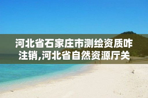 河北省石家莊市測繪資質咋注銷,河北省自然資源廳關于延長測繪資質證書有效期的公告