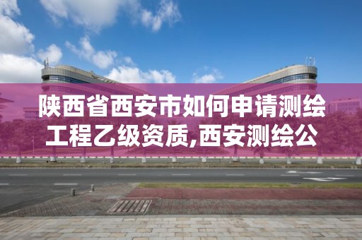 陜西省西安市如何申請測繪工程乙級資質,西安測繪公司資質。