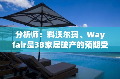 分析師：料沃爾瑪、Wayfair是3B家居破產的預期受益者