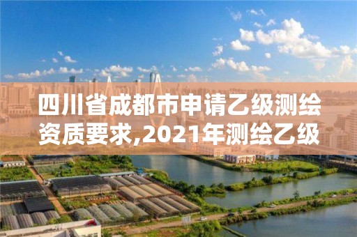 四川省成都市申請乙級測繪資質要求,2021年測繪乙級資質申報條件