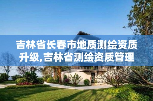 吉林省長春市地質測繪資質升級,吉林省測繪資質管理平臺