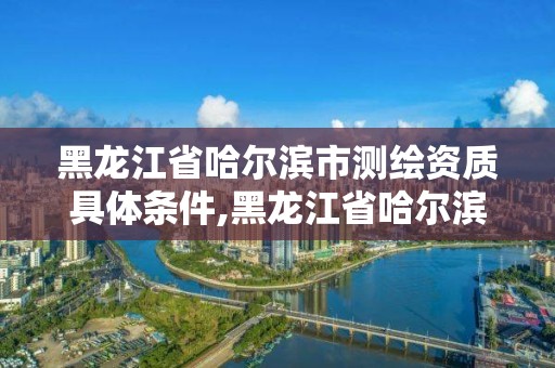 黑龍江省哈爾濱市測繪資質具體條件,黑龍江省哈爾濱市測繪局