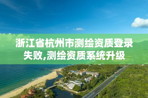 浙江省杭州市測繪資質(zhì)登錄失敗,測繪資質(zhì)系統(tǒng)升級