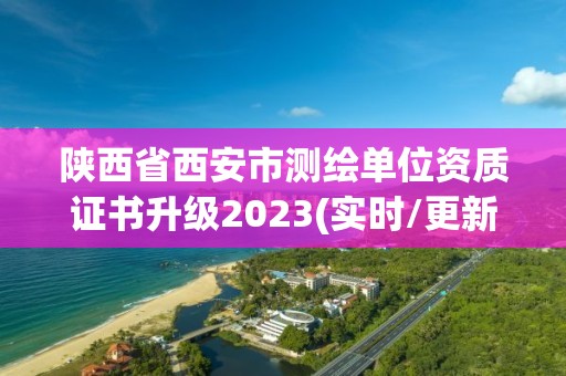 陜西省西安市測繪單位資質證書升級2023(實時/更新中)