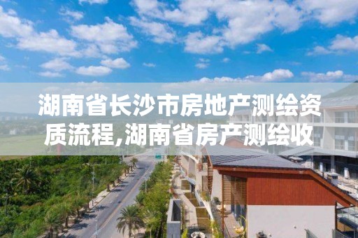 湖南省長沙市房地產測繪資質流程,湖南省房產測繪收費標準