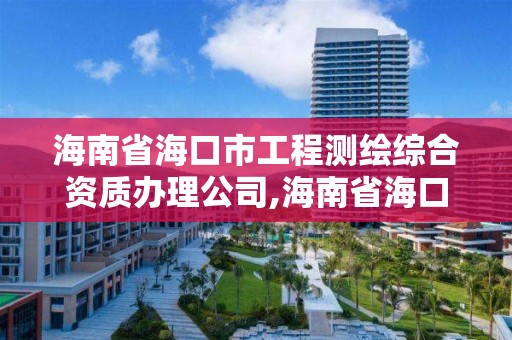 海南省海口市工程測繪綜合資質辦理公司,海南省海口市工程測繪綜合資質辦理公司有哪些。