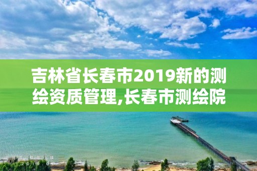 吉林省長(zhǎng)春市2019新的測(cè)繪資質(zhì)管理,長(zhǎng)春市測(cè)繪院官網(wǎng)