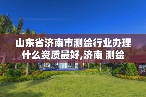 山東省濟南市測繪行業辦理什么資質最好,濟南 測繪