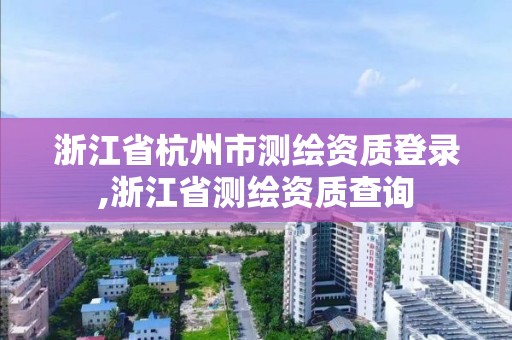 浙江省杭州市測繪資質(zhì)登錄,浙江省測繪資質(zhì)查詢