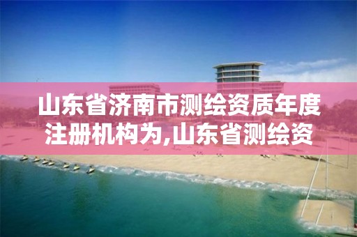 山東省濟南市測繪資質年度注冊機構為,山東省測繪資質管理。