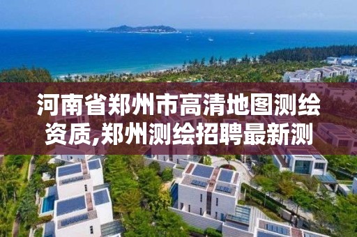 河南省鄭州市高清地圖測繪資質,鄭州測繪招聘最新測繪招聘