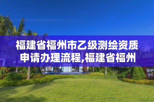 福建省福州市乙級測繪資質申請辦理流程,福建省福州市乙級測繪資質申請辦理流程圖。