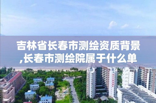 吉林省長春市測繪資質(zhì)背景,長春市測繪院屬于什么單位