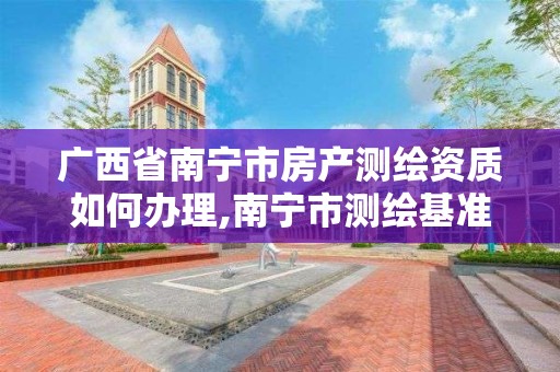 廣西省南寧市房產測繪資質如何辦理,南寧市測繪基準服務平臺