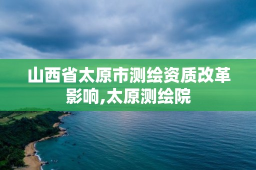 山西省太原市測繪資質(zhì)改革影響,太原測繪院