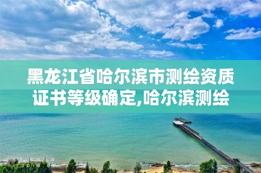 黑龍江省哈爾濱市測繪資質(zhì)證書等級(jí)確定,哈爾濱測繪公司有哪些。