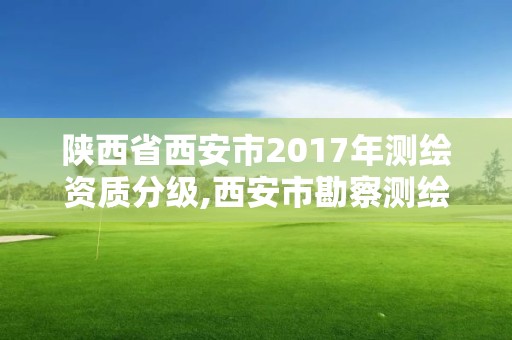 陜西省西安市2017年測繪資質分級,西安市勘察測繪院資質等級