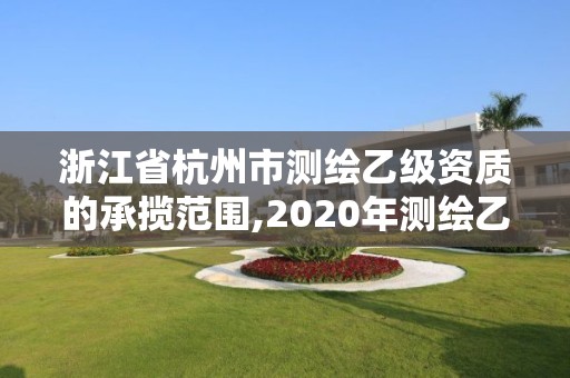 浙江省杭州市測(cè)繪乙級(jí)資質(zhì)的承攬范圍,2020年測(cè)繪乙級(jí)資質(zhì)申報(bào)條件。