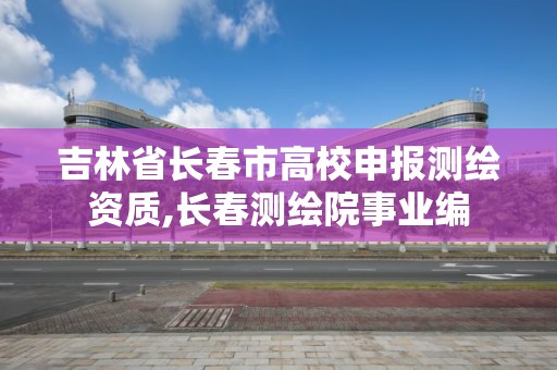 吉林省長春市高校申報測繪資質,長春測繪院事業編