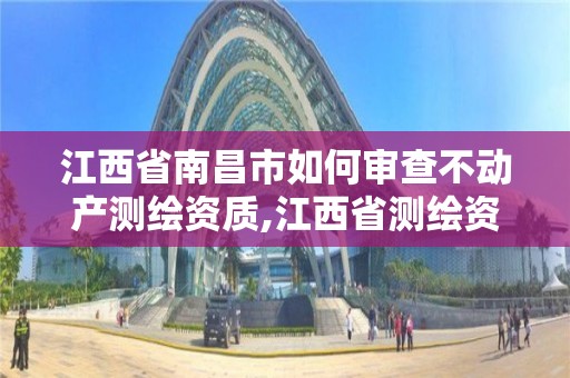 江西省南昌市如何審查不動產測繪資質,江西省測繪資質單位公示名單。