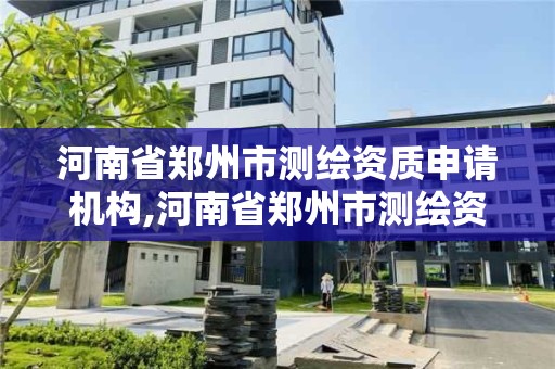 河南省鄭州市測繪資質申請機構,河南省鄭州市測繪資質申請機構有哪些