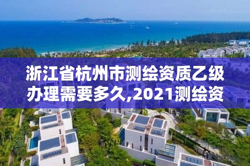 浙江省杭州市測繪資質乙級辦理需要多久,2021測繪資質乙級人員要求