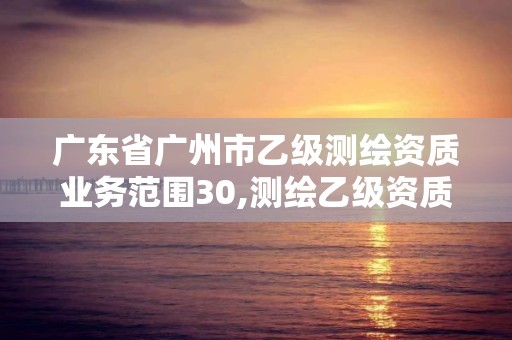 廣東省廣州市乙級測繪資質業務范圍30,測繪乙級資質申報條件 最新。