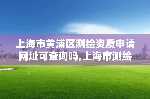 上海市黃浦區測繪資質申請網址可查詢嗎,上海市測繪資質單位名單。