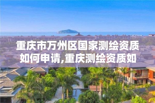 重慶市萬州區國家測繪資質如何申請,重慶測繪資質如何辦理