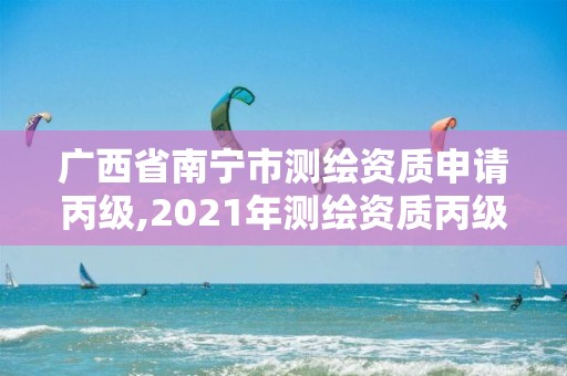 廣西省南寧市測繪資質申請丙級,2021年測繪資質丙級申報條件