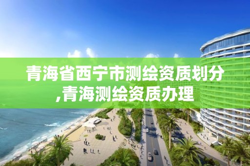 青海省西寧市測(cè)繪資質(zhì)劃分,青海測(cè)繪資質(zhì)辦理