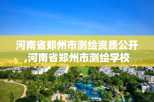 河南省鄭州市測繪資質(zhì)公開,河南省鄭州市測繪學校