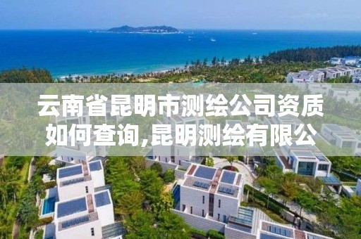 云南省昆明市測繪公司資質如何查詢,昆明測繪有限公司